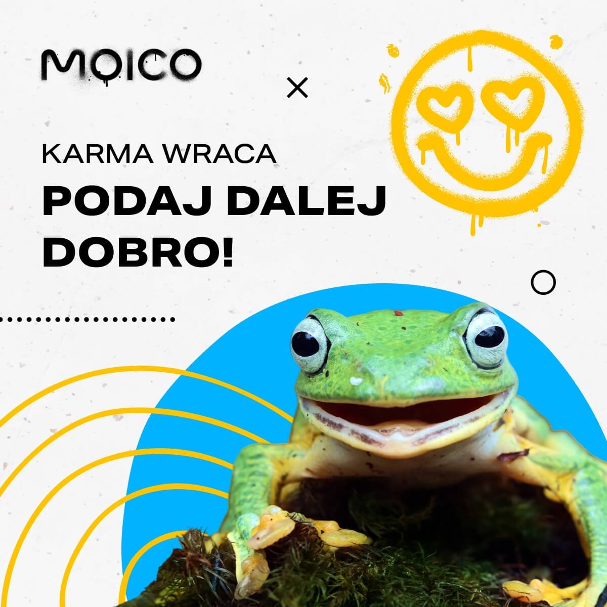 Baner przedstawiający uśmiechniętą żabę. W lewym górnym rogu napis: MOICO, KARMA WRACA, PODAJ DALEJ DOBRO! Obok napisu, nad żabą, uśmiechnięta emotka z oczami w kształcie serc.