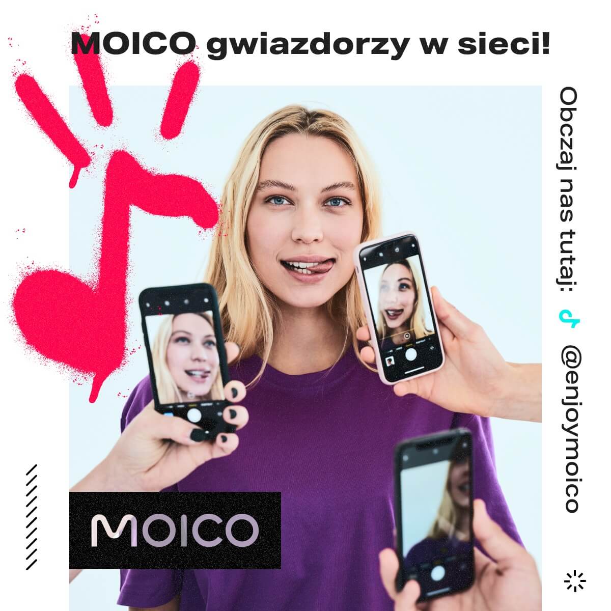 Na obrazku widzimy osobę trzymającą wiele smartfonów, na których wyświetlają się selfie tej samej osoby. W tle znajduje się duża czerwona nuta muzyczna oraz tekst po polsku. Tekst u góry mówi: "MOICO gwiazdorzy w sieci!". Po prawej stronie widnieje tekst: "Obczaj nas tutaj:" z handlem TikTok " @enjoymoico". W lewym dolnym rogu znajduje się czarne pole z białym napisem "MOICO".
