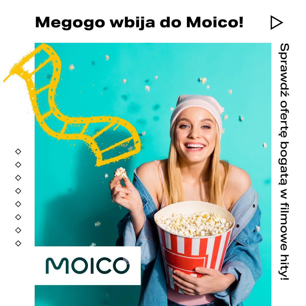 Na obrazku przedstawiona jest uśmiechnięta kobieta trzymająca duży kubełek popcornu. Tło jest w jaskrawym turkusowym kolorze, a wokół porozrzucane są kawałki popcornu. Po lewej stronie znajduje się stylizowana żółta taśma filmowa. U góry widnieje napis: "Megogo wbija do Moico!", a po prawej stronie napis: "Sprawdź ofertę bogatą w filmowe hity!". Na dole znajduje się logo "MOICO".
